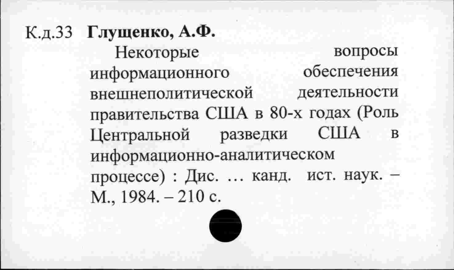 ﻿К.д.ЗЗ Глущенко, А.Ф.
Некоторые	вопросы
информационного	обеспечения
внешнеполитической деятельности правительства США в 80-х годах (Роль Центральной разведки США в информационно-аналитическом процессе) : Дис. ... канд. ист. наук. -М., 1984.-210 с.